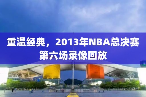 重温经典,2013年NBA总决赛第六场录像回放
