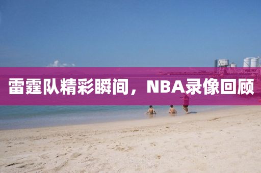 雷霆队精彩瞬间，NBA录像回顾