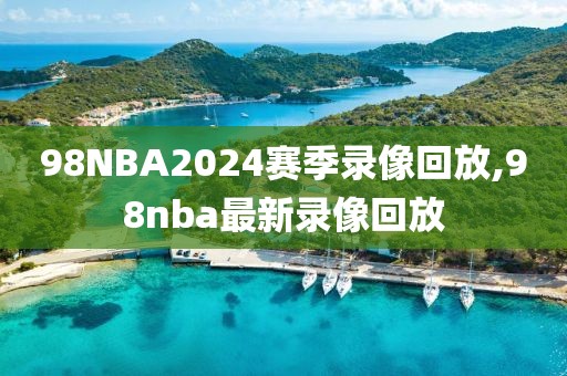 98NBA2024赛季录像回放,98nba最新录像回放