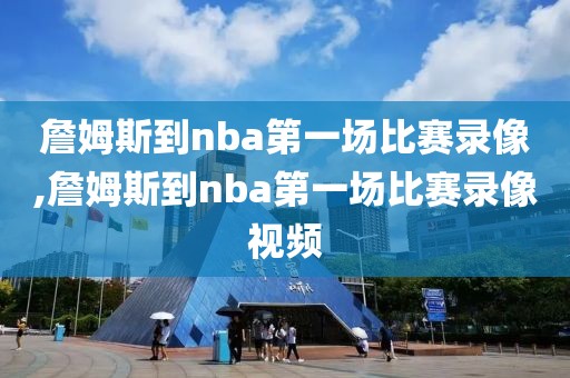 詹姆斯到nba第一场比赛录像,詹姆斯到nba第一场比赛录像视频