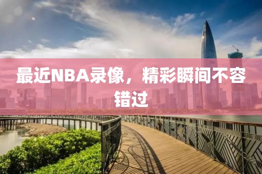 最近NBA录像，精彩瞬间不容错过