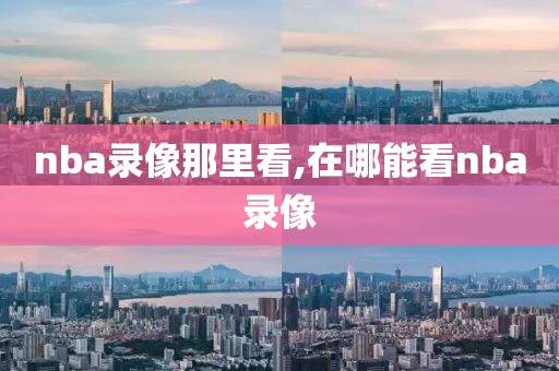 nba录像那里看,在哪能看nba录像
