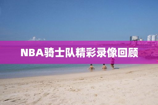 NBA骑士队精彩录像回顾