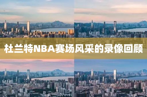 杜兰特NBA赛场风采的录像回顾