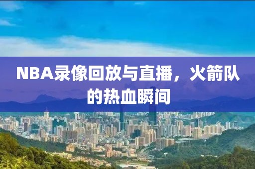 NBA录像回放与直播,火箭队的热血瞬间