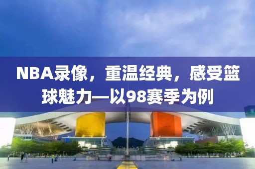 NBA录像，重温经典，感受篮球魅力—以98赛季为例