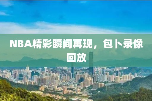 NBA精彩瞬间再现，包卜录像回放
