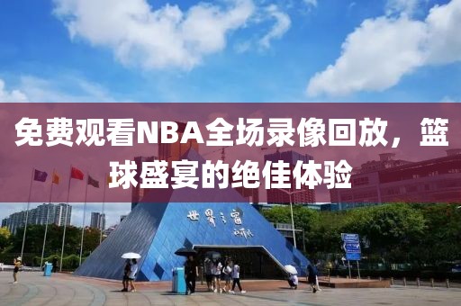 免费观看NBA全场录像回放，篮球盛宴的绝佳体验