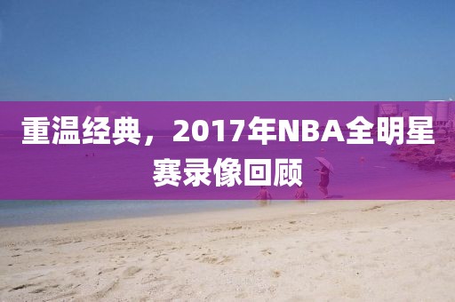 重温经典，2017年NBA全明星赛录像回顾