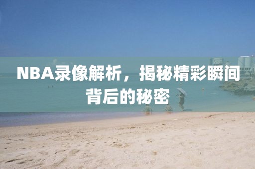 NBA录像解析，揭秘精彩瞬间背后的秘密