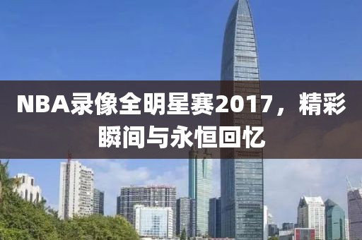 NBA录像全明星赛2017，精彩瞬间与永恒回忆