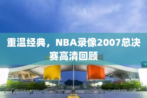 重温经典，NBA录像2007总决赛高清回顾