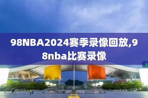 98NBA2024赛季录像回放,98nba比赛录像