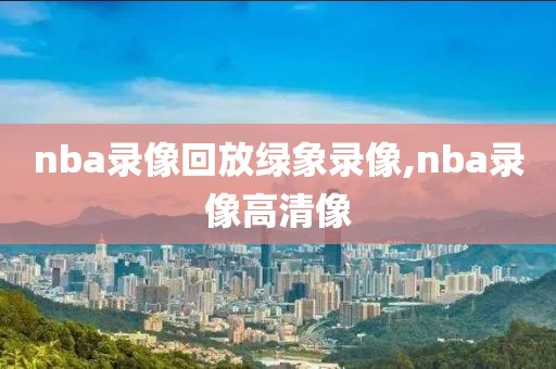 nba录像回放绿象录像,nba录像高清像