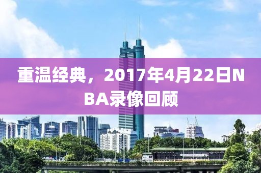 重温经典，2017年4月22日NBA录像回顾