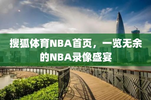 搜狐体育NBA首页,一览无余的NBA录像盛宴