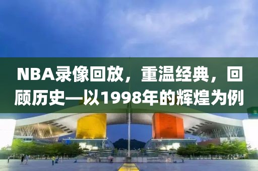 NBA录像回放，重温经典，回顾历史—以1998年的辉煌为例