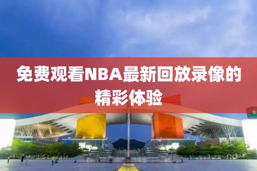 免费观看NBA最新回放录像的精彩体验
