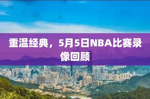 重温经典，5月5日NBA比赛录像回顾