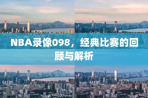 NBA录像098，经典比赛的回顾与解析