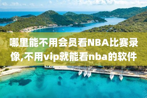 哪里能不用会员看NBA比赛录像,不用vip就能看nba的软件