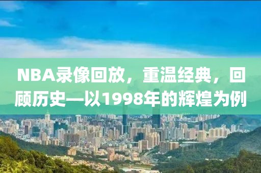 NBA录像回放，重温经典，回顾历史—以1998年的辉煌为例