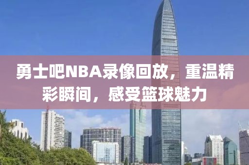 勇士吧NBA录像回放，重温精彩瞬间，感受篮球魅力