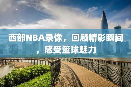 西部NBA录像，回顾精彩瞬间，感受篮球魅力