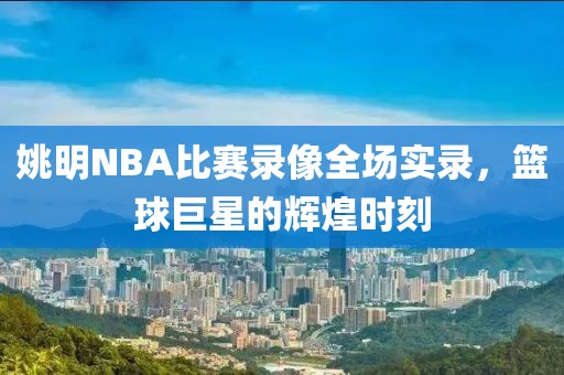 姚明NBA比赛录像全场实录，篮球巨星的辉煌时刻