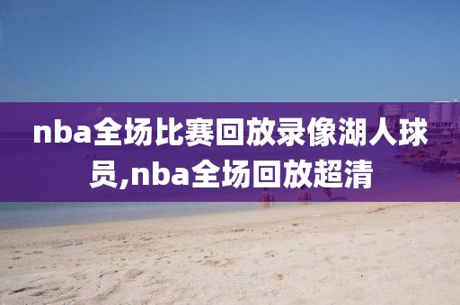 nba全场比赛回放录像湖人球员,nba全场回放超清