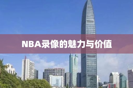 NBA录像的魅力与价值