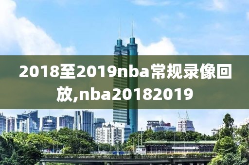 2018至2019nba常规录像回放,nba20182019