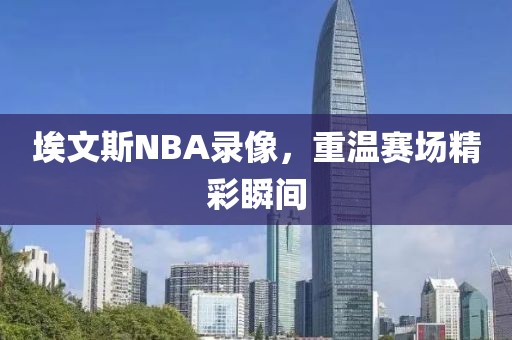 埃文斯NBA录像，重温赛场精彩瞬间