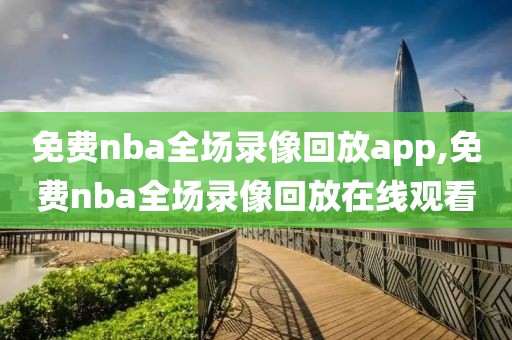 免费nba全场录像回放app,免费nba全场录像回放在线观看