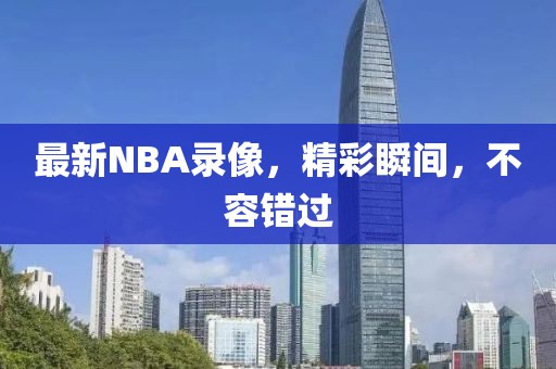 最新NBA录像，精彩瞬间，不容错过