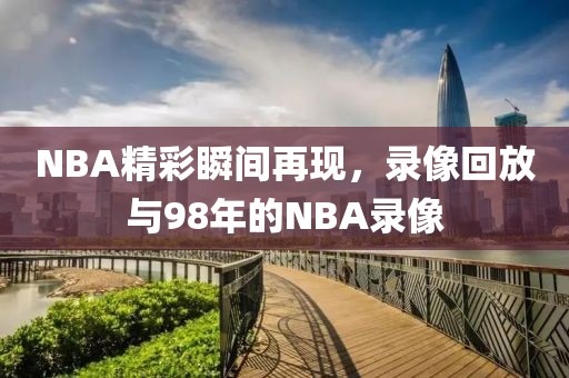 NBA精彩瞬间再现，录像回放与98年的NBA录像
