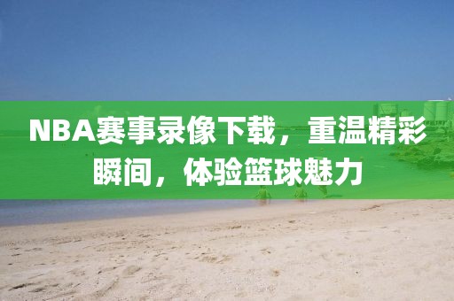NBA赛事录像下载，重温精彩瞬间，体验篮球魅力