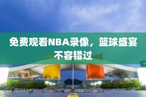 免费观看NBA录像，篮球盛宴不容错过