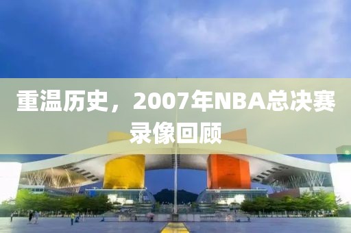 重温历史，2007年NBA总决赛录像回顾