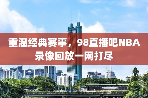 重温经典赛事,98直播吧NBA录像回放一网打尽