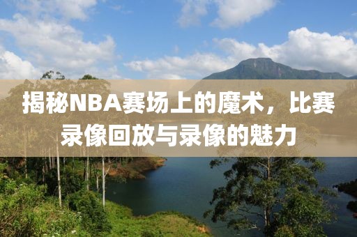 揭秘NBA赛场上的魔术，比赛录像回放与录像的魅力
