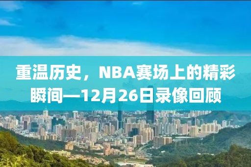 重温历史，NBA赛场上的精彩瞬间—12月26日录像回顾