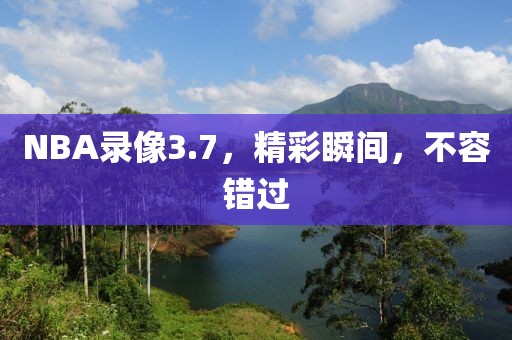 NBA录像3.7，精彩瞬间，不容错过