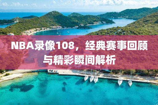 NBA录像108，经典赛事回顾与精彩瞬间解析