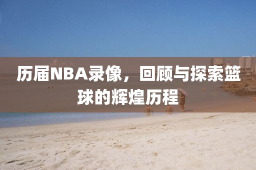 历届NBA录像，回顾与探索篮球的辉煌历程