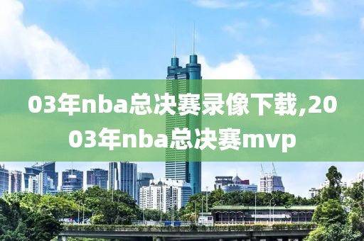 03年nba总决赛录像下载,2003年nba总决赛mvp