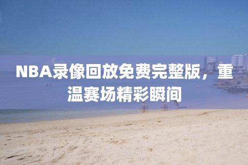 NBA录像回放免费完整版，重温赛场精彩瞬间