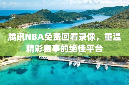 腾讯NBA免费回看录像,重温精彩赛事的绝佳平台