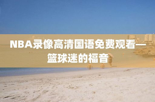 NBA录像高清国语免费观看—篮球迷的福音