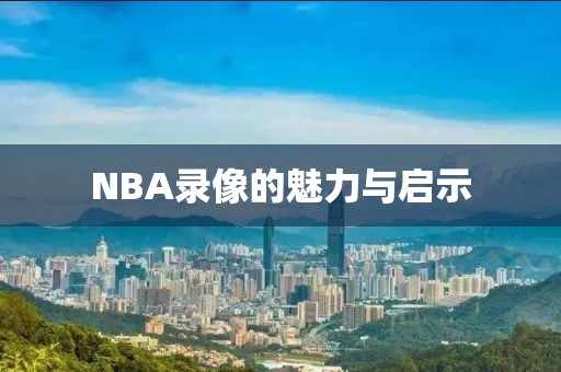 NBA录像的魅力与启示